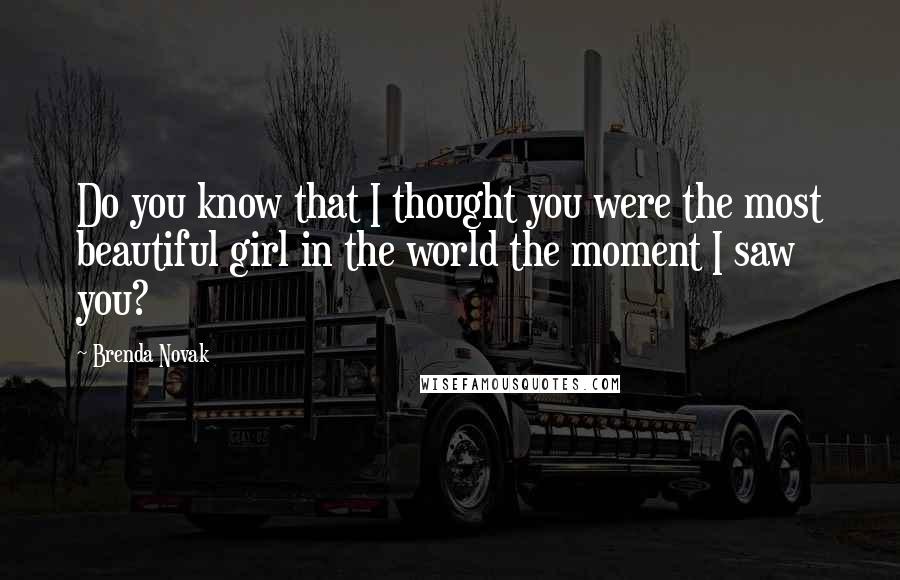 Brenda Novak Quotes: Do you know that I thought you were the most beautiful girl in the world the moment I saw you?