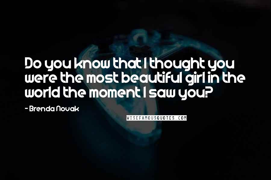 Brenda Novak Quotes: Do you know that I thought you were the most beautiful girl in the world the moment I saw you?