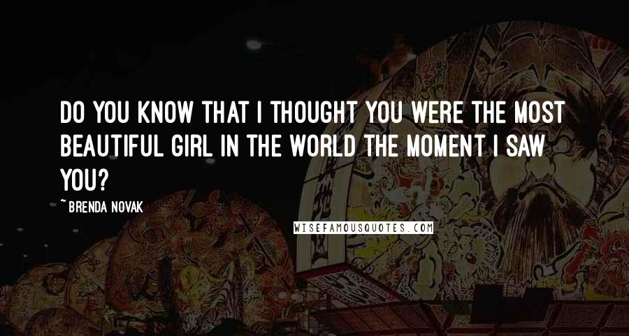 Brenda Novak Quotes: Do you know that I thought you were the most beautiful girl in the world the moment I saw you?