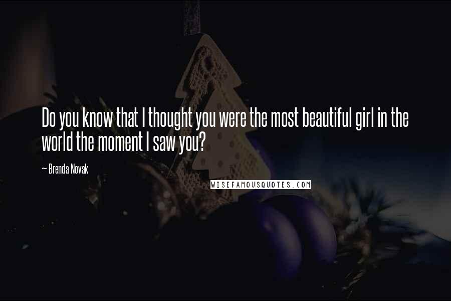 Brenda Novak Quotes: Do you know that I thought you were the most beautiful girl in the world the moment I saw you?