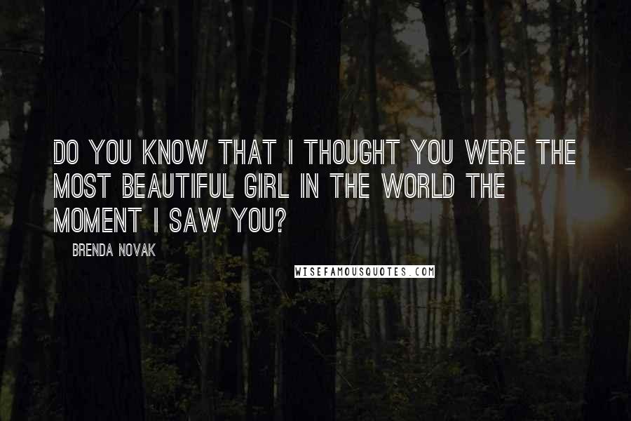 Brenda Novak Quotes: Do you know that I thought you were the most beautiful girl in the world the moment I saw you?