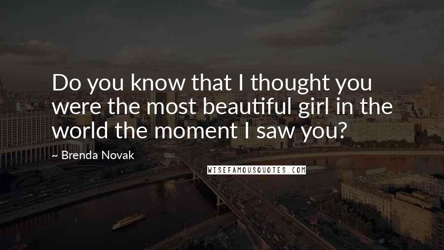 Brenda Novak Quotes: Do you know that I thought you were the most beautiful girl in the world the moment I saw you?