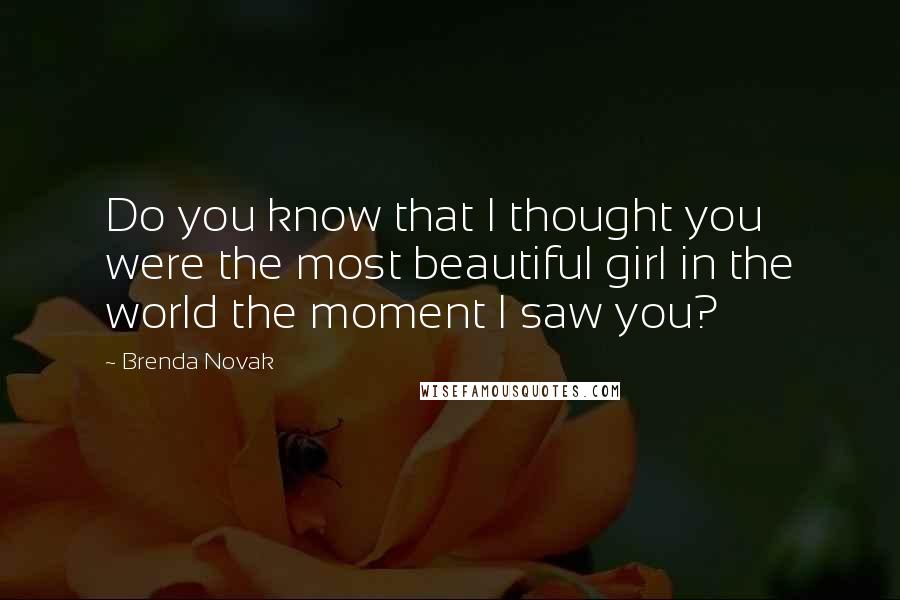 Brenda Novak Quotes: Do you know that I thought you were the most beautiful girl in the world the moment I saw you?