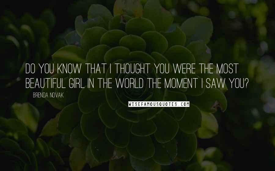 Brenda Novak Quotes: Do you know that I thought you were the most beautiful girl in the world the moment I saw you?