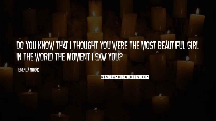 Brenda Novak Quotes: Do you know that I thought you were the most beautiful girl in the world the moment I saw you?