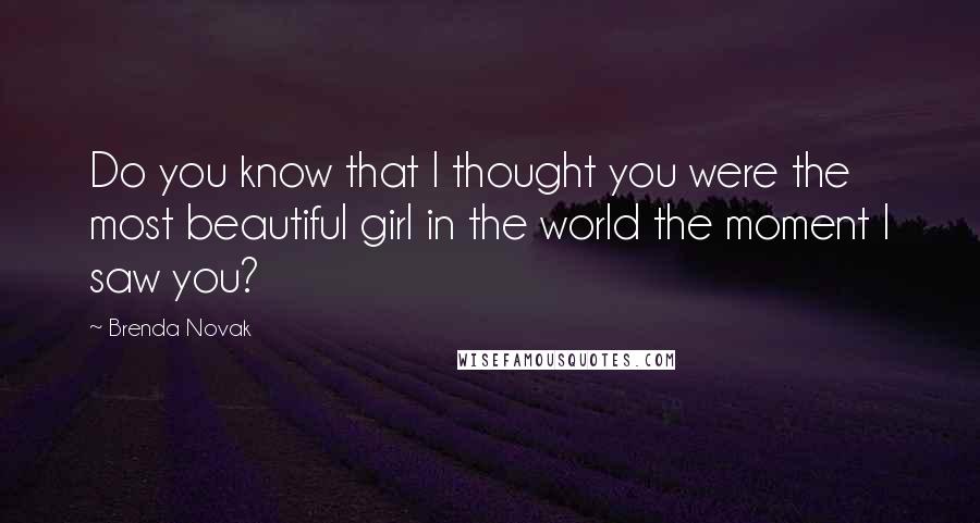 Brenda Novak Quotes: Do you know that I thought you were the most beautiful girl in the world the moment I saw you?