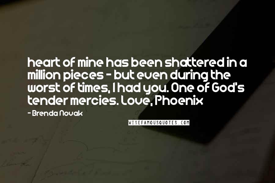 Brenda Novak Quotes: heart of mine has been shattered in a million pieces - but even during the worst of times, I had you. One of God's tender mercies. Love, Phoenix