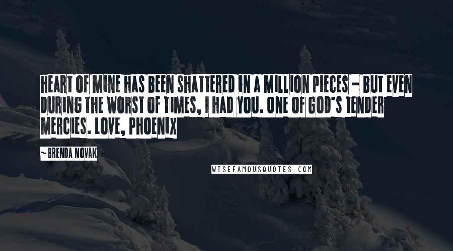Brenda Novak Quotes: heart of mine has been shattered in a million pieces - but even during the worst of times, I had you. One of God's tender mercies. Love, Phoenix