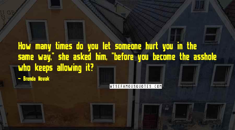 Brenda Novak Quotes: How many times do you let someone hurt you in the same way," she asked him, "before you become the asshole who keeps allowing it?