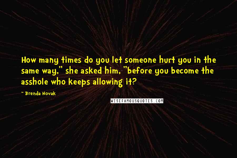 Brenda Novak Quotes: How many times do you let someone hurt you in the same way," she asked him, "before you become the asshole who keeps allowing it?