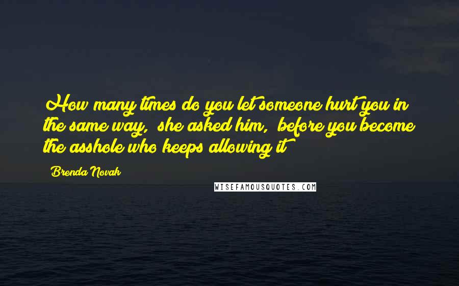 Brenda Novak Quotes: How many times do you let someone hurt you in the same way," she asked him, "before you become the asshole who keeps allowing it?