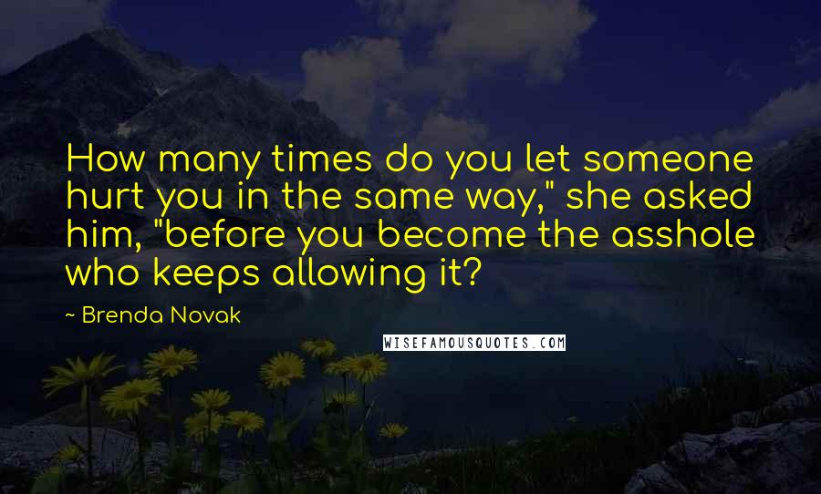 Brenda Novak Quotes: How many times do you let someone hurt you in the same way," she asked him, "before you become the asshole who keeps allowing it?