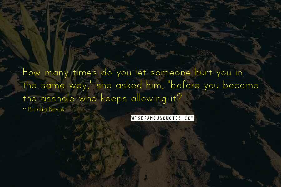 Brenda Novak Quotes: How many times do you let someone hurt you in the same way," she asked him, "before you become the asshole who keeps allowing it?