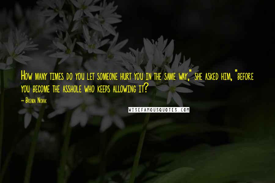 Brenda Novak Quotes: How many times do you let someone hurt you in the same way," she asked him, "before you become the asshole who keeps allowing it?