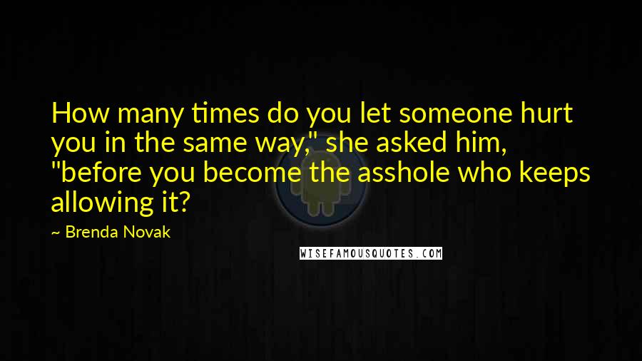 Brenda Novak Quotes: How many times do you let someone hurt you in the same way," she asked him, "before you become the asshole who keeps allowing it?