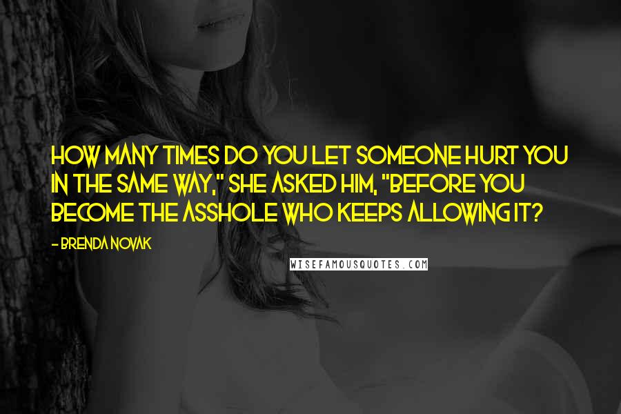 Brenda Novak Quotes: How many times do you let someone hurt you in the same way," she asked him, "before you become the asshole who keeps allowing it?