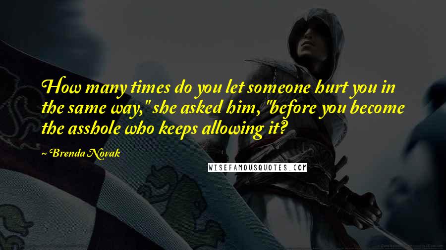 Brenda Novak Quotes: How many times do you let someone hurt you in the same way," she asked him, "before you become the asshole who keeps allowing it?