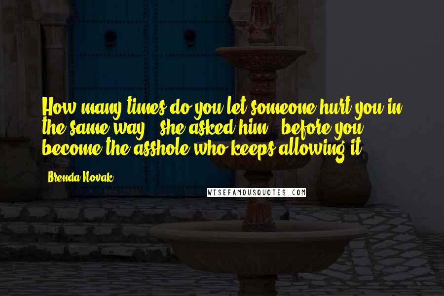 Brenda Novak Quotes: How many times do you let someone hurt you in the same way," she asked him, "before you become the asshole who keeps allowing it?
