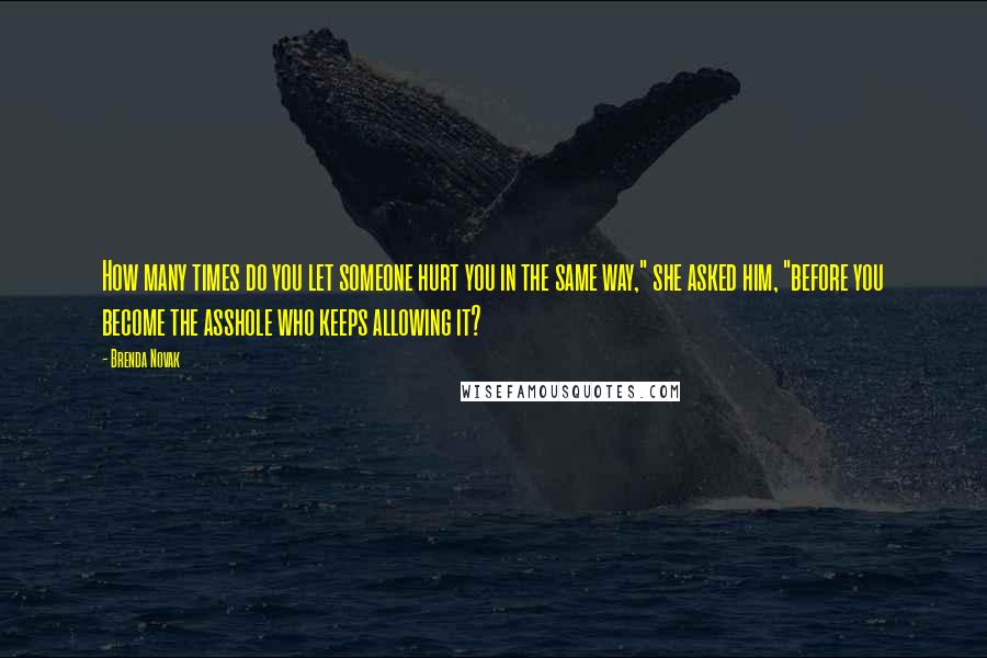 Brenda Novak Quotes: How many times do you let someone hurt you in the same way," she asked him, "before you become the asshole who keeps allowing it?