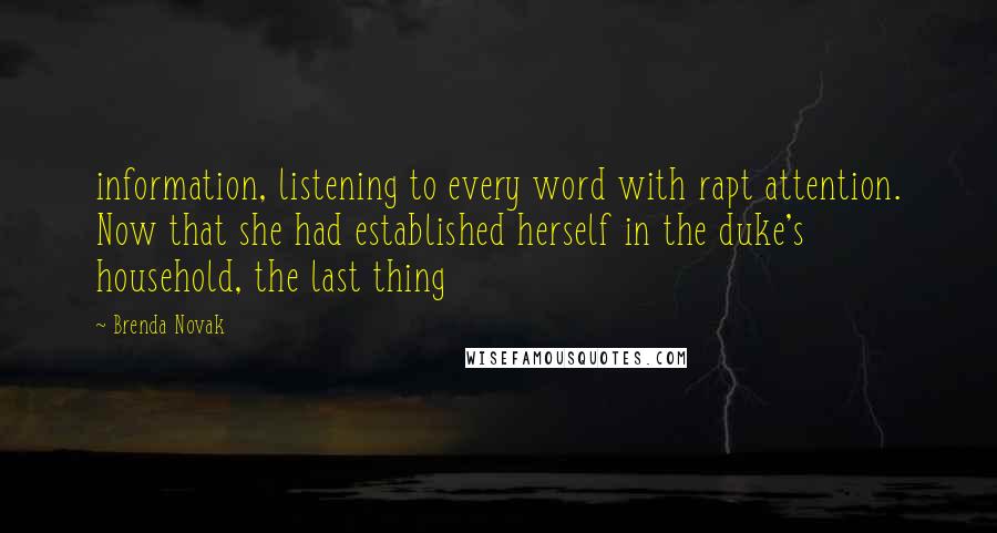 Brenda Novak Quotes: information, listening to every word with rapt attention. Now that she had established herself in the duke's household, the last thing