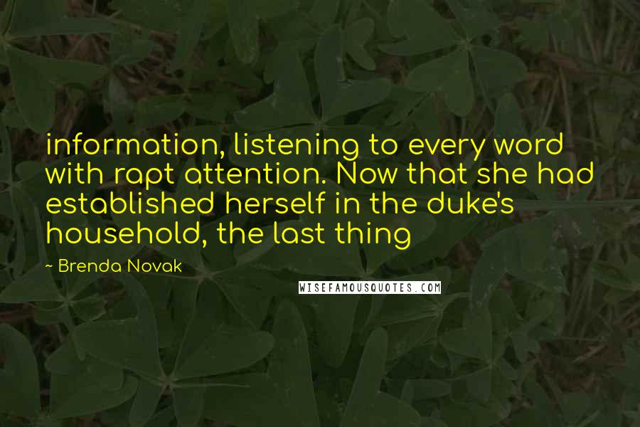 Brenda Novak Quotes: information, listening to every word with rapt attention. Now that she had established herself in the duke's household, the last thing