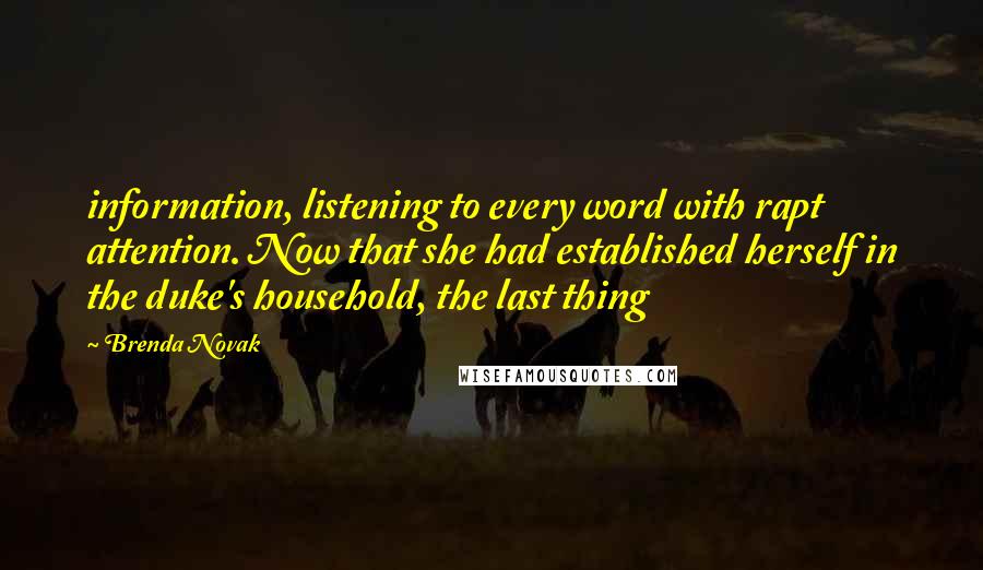 Brenda Novak Quotes: information, listening to every word with rapt attention. Now that she had established herself in the duke's household, the last thing