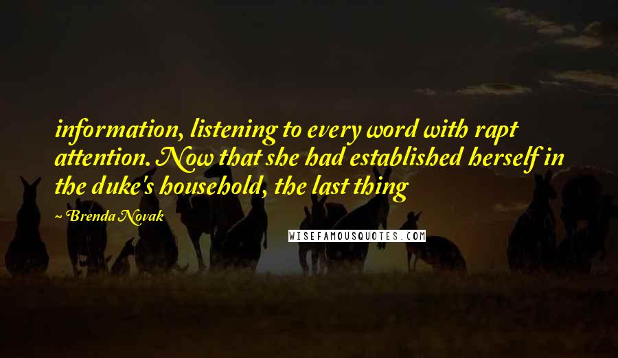 Brenda Novak Quotes: information, listening to every word with rapt attention. Now that she had established herself in the duke's household, the last thing