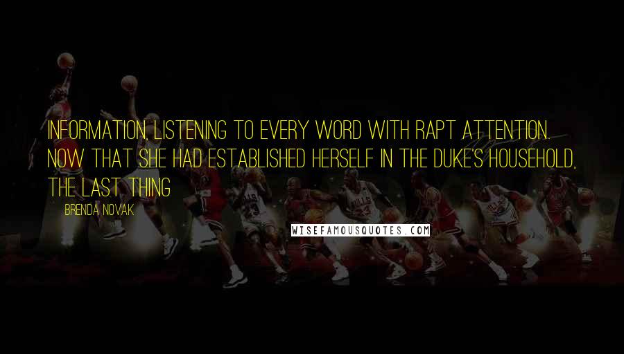 Brenda Novak Quotes: information, listening to every word with rapt attention. Now that she had established herself in the duke's household, the last thing