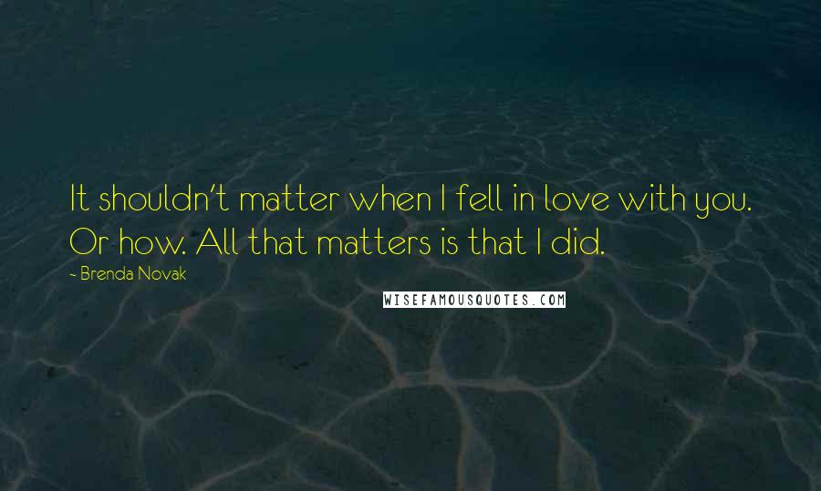 Brenda Novak Quotes: It shouldn't matter when I fell in love with you. Or how. All that matters is that I did.