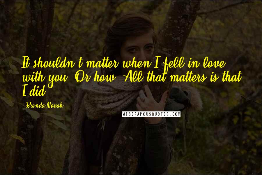 Brenda Novak Quotes: It shouldn't matter when I fell in love with you. Or how. All that matters is that I did.