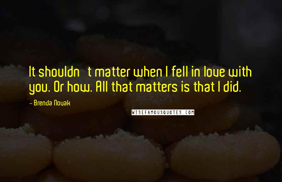 Brenda Novak Quotes: It shouldn't matter when I fell in love with you. Or how. All that matters is that I did.