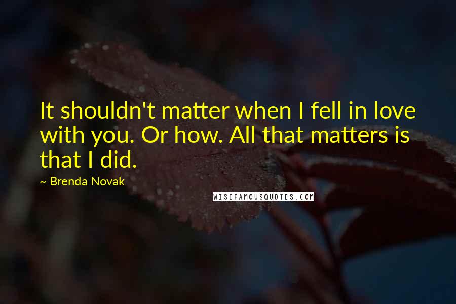 Brenda Novak Quotes: It shouldn't matter when I fell in love with you. Or how. All that matters is that I did.