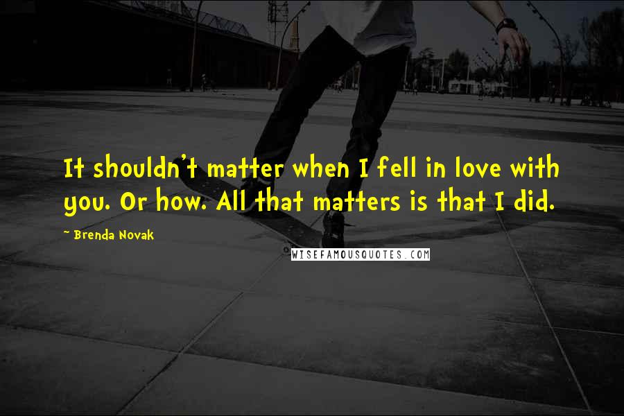 Brenda Novak Quotes: It shouldn't matter when I fell in love with you. Or how. All that matters is that I did.