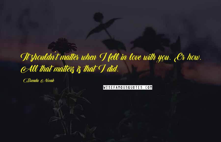 Brenda Novak Quotes: It shouldn't matter when I fell in love with you. Or how. All that matters is that I did.