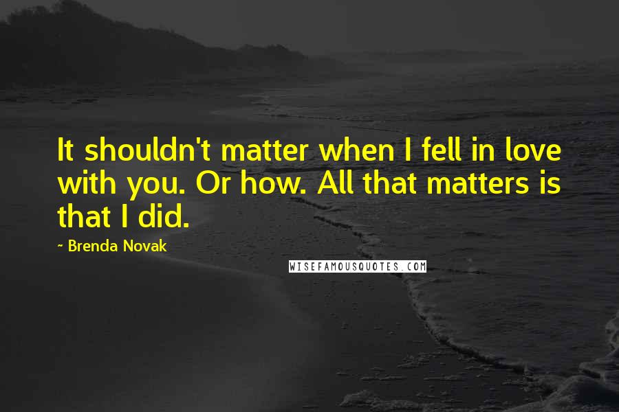 Brenda Novak Quotes: It shouldn't matter when I fell in love with you. Or how. All that matters is that I did.