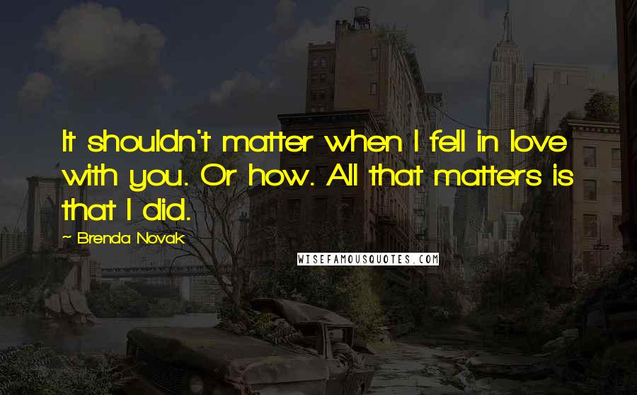 Brenda Novak Quotes: It shouldn't matter when I fell in love with you. Or how. All that matters is that I did.