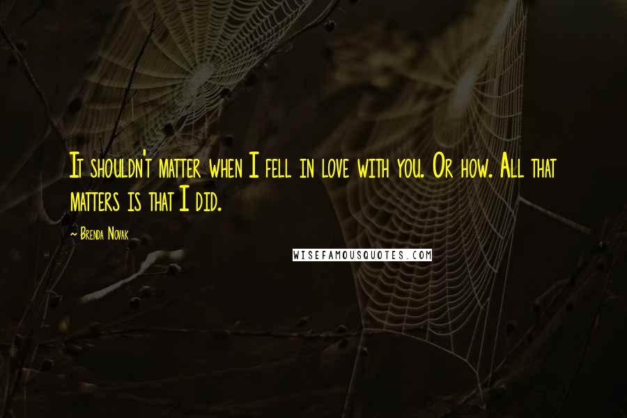 Brenda Novak Quotes: It shouldn't matter when I fell in love with you. Or how. All that matters is that I did.