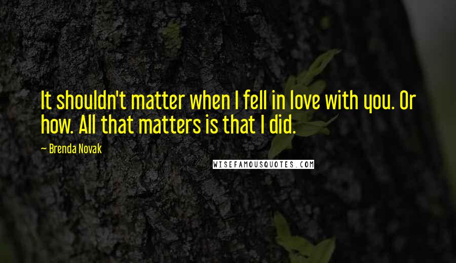 Brenda Novak Quotes: It shouldn't matter when I fell in love with you. Or how. All that matters is that I did.