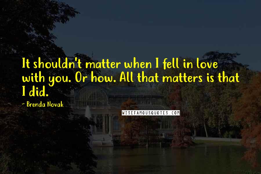 Brenda Novak Quotes: It shouldn't matter when I fell in love with you. Or how. All that matters is that I did.