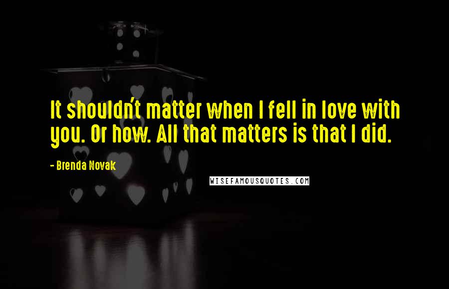 Brenda Novak Quotes: It shouldn't matter when I fell in love with you. Or how. All that matters is that I did.