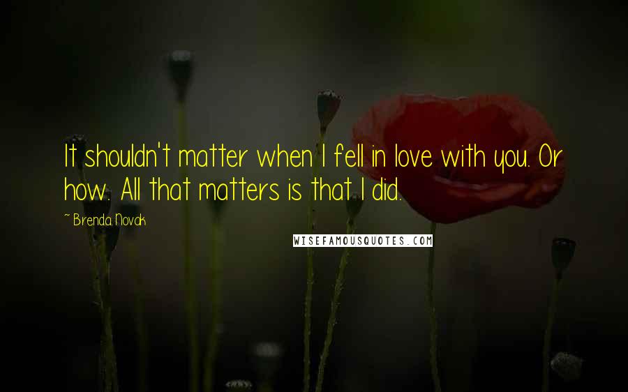 Brenda Novak Quotes: It shouldn't matter when I fell in love with you. Or how. All that matters is that I did.