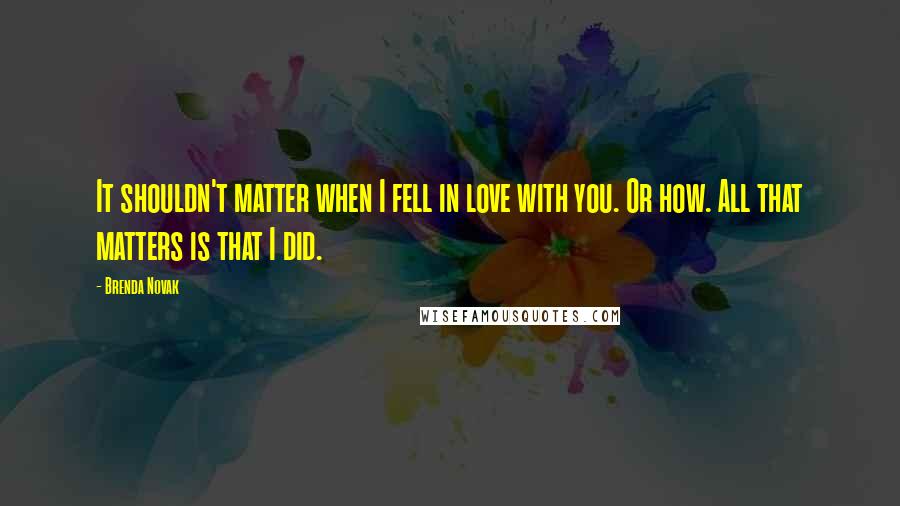 Brenda Novak Quotes: It shouldn't matter when I fell in love with you. Or how. All that matters is that I did.