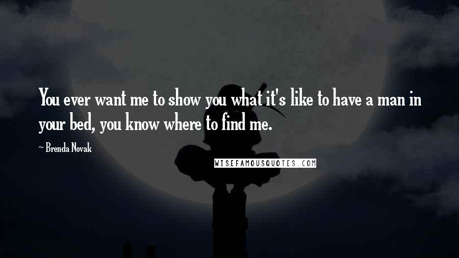 Brenda Novak Quotes: You ever want me to show you what it's like to have a man in your bed, you know where to find me.