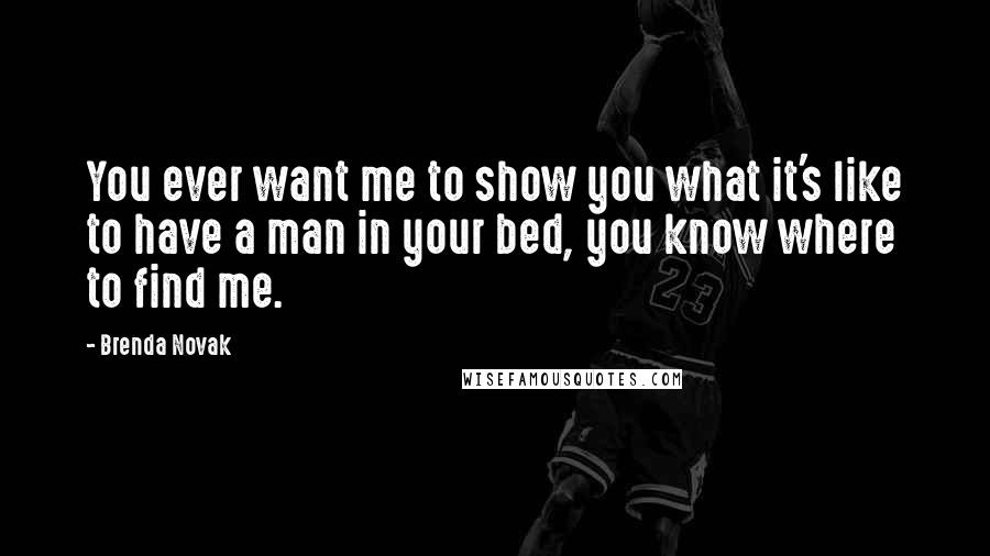 Brenda Novak Quotes: You ever want me to show you what it's like to have a man in your bed, you know where to find me.