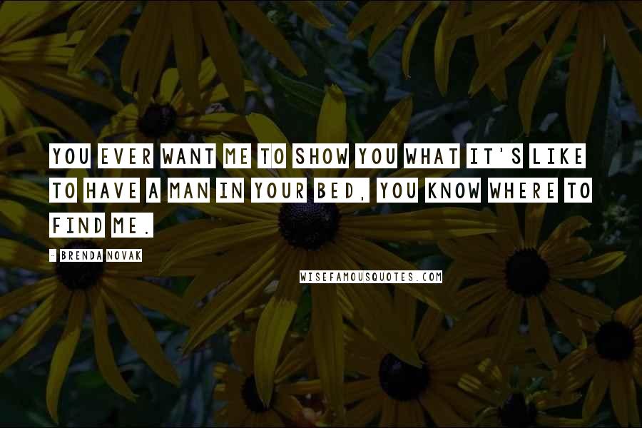 Brenda Novak Quotes: You ever want me to show you what it's like to have a man in your bed, you know where to find me.