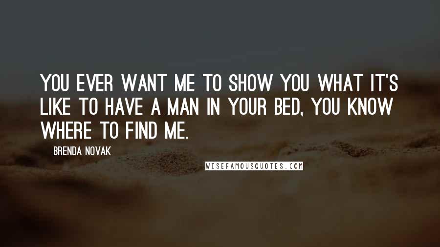 Brenda Novak Quotes: You ever want me to show you what it's like to have a man in your bed, you know where to find me.