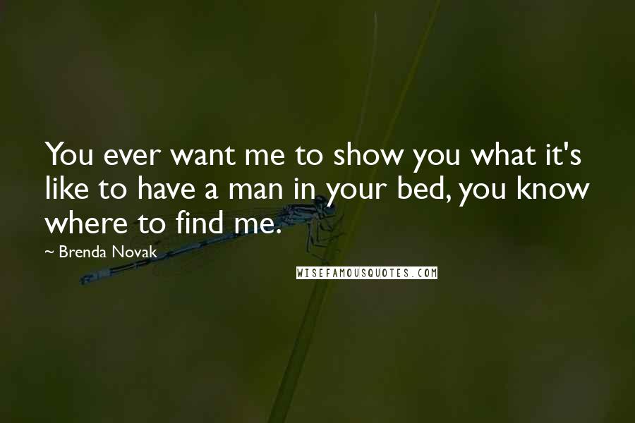 Brenda Novak Quotes: You ever want me to show you what it's like to have a man in your bed, you know where to find me.