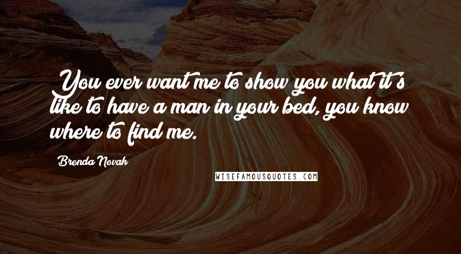 Brenda Novak Quotes: You ever want me to show you what it's like to have a man in your bed, you know where to find me.