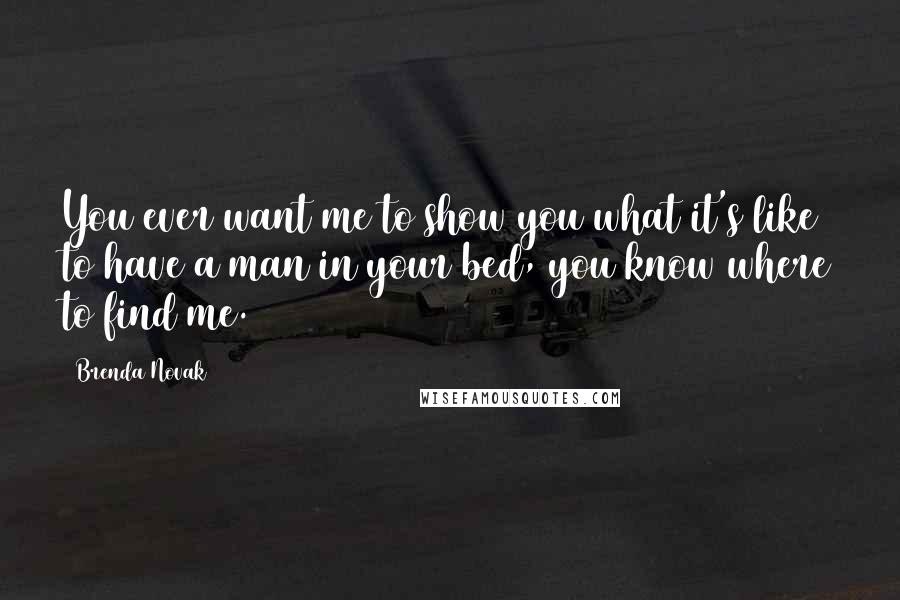 Brenda Novak Quotes: You ever want me to show you what it's like to have a man in your bed, you know where to find me.