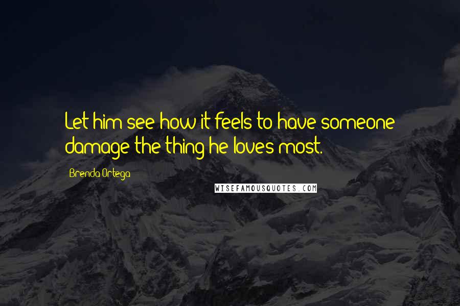 Brenda Ortega Quotes: Let him see how it feels to have someone damage the thing he loves most.